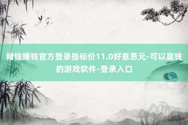 赌钱赚钱官方登录指标价11.0好意思元-可以赢钱的游戏软件-登录入口