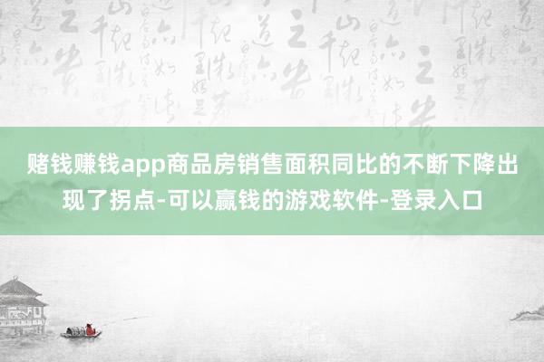 赌钱赚钱app　　商品房销售面积同比的不断下降出现了拐点-可以赢钱的游戏软件-登录入口