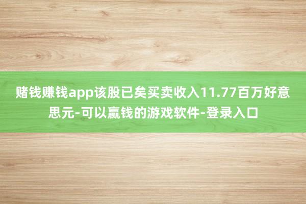 赌钱赚钱app该股已矣买卖收入11.77百万好意思元-可以赢钱的游戏软件-登录入口