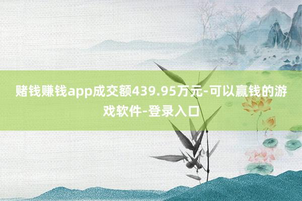 赌钱赚钱app成交额439.95万元-可以赢钱的游戏软件-登录入口