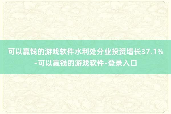 可以赢钱的游戏软件水利处分业投资增长37.1%-可以赢钱的游戏软件-登录入口