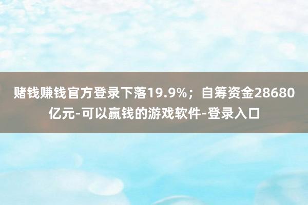 赌钱赚钱官方登录下落19.9%；自筹资金28680亿元-可以赢钱的游戏软件-登录入口
