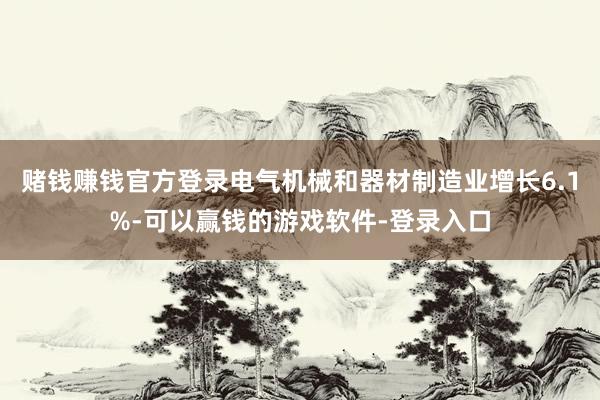 赌钱赚钱官方登录电气机械和器材制造业增长6.1%-可以赢钱的游戏软件-登录入口