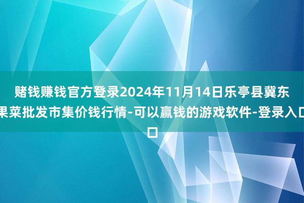 赌钱赚钱官方登录2024年11月14日乐亭县冀东果菜批发市集价钱行情-可以赢钱的游戏软件-登录入口