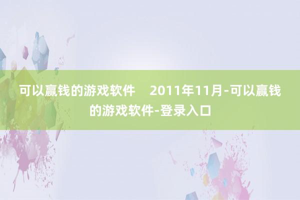 可以赢钱的游戏软件    2011年11月-可以赢钱的游戏软件-登录入口