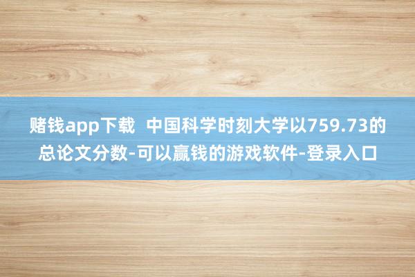 赌钱app下载  中国科学时刻大学以759.73的总论文分数-可以赢钱的游戏软件-登录入口