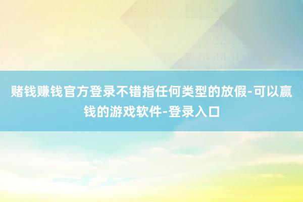 赌钱赚钱官方登录不错指任何类型的放假-可以赢钱的游戏软件-登录入口