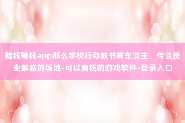 赌钱赚钱app那么学校行动教书育东谈主、传谈授业解惑的场地-可以赢钱的游戏软件-登录入口