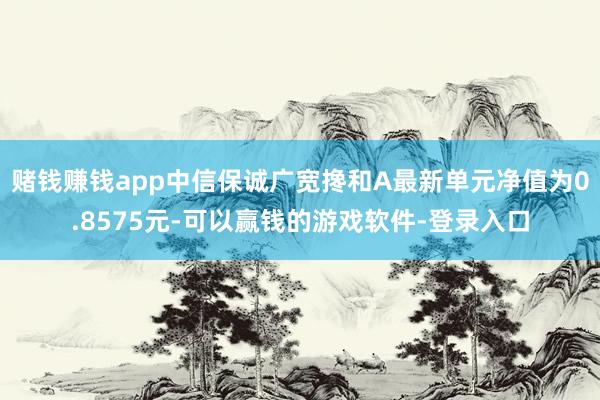 赌钱赚钱app中信保诚广宽搀和A最新单元净值为0.8575元-可以赢钱的游戏软件-登录入口