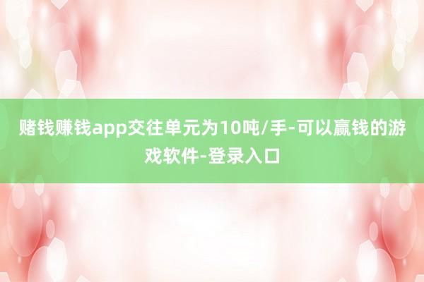 赌钱赚钱app交往单元为10吨/手-可以赢钱的游戏软件-登录入口