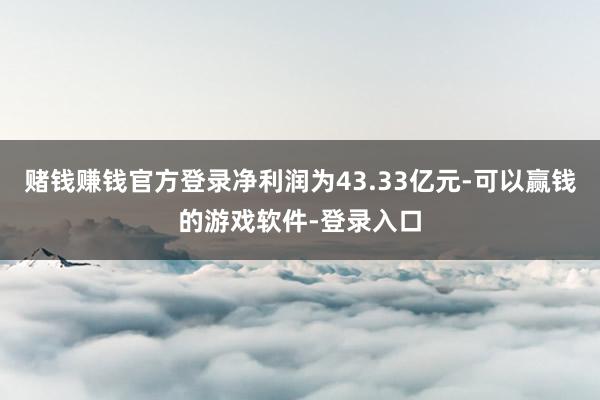 赌钱赚钱官方登录净利润为43.33亿元-可以赢钱的游戏软件-登录入口