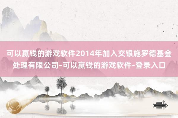 可以赢钱的游戏软件2014年加入交银施罗德基金处理有限公司-可以赢钱的游戏软件-登录入口