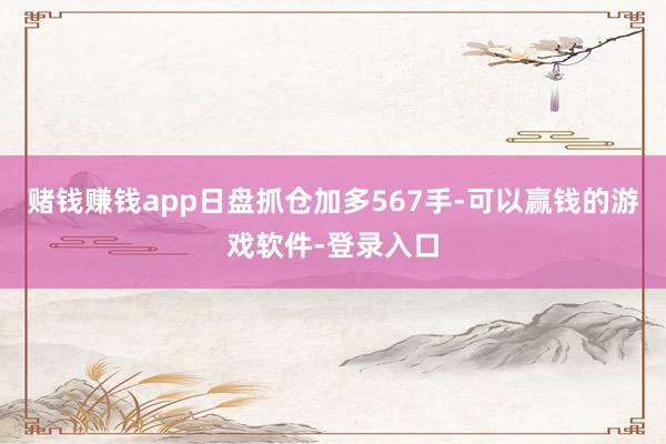 赌钱赚钱app日盘抓仓加多567手-可以赢钱的游戏软件-登录入口