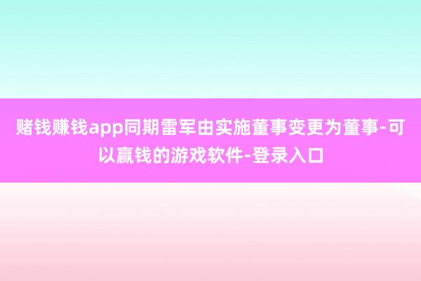 赌钱赚钱app同期雷军由实施董事变更为董事-可以赢钱的游戏软件-登录入口