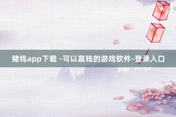 赌钱app下载 -可以赢钱的游戏软件-登录入口