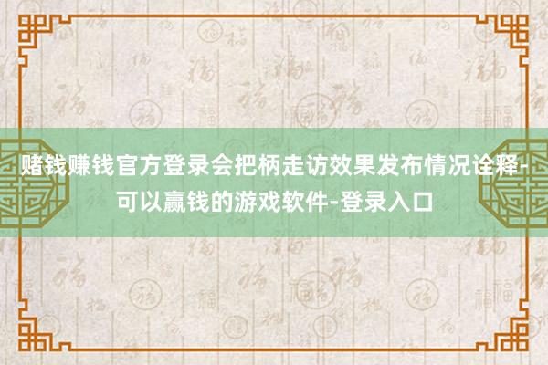 赌钱赚钱官方登录会把柄走访效果发布情况诠释-可以赢钱的游戏软件-登录入口