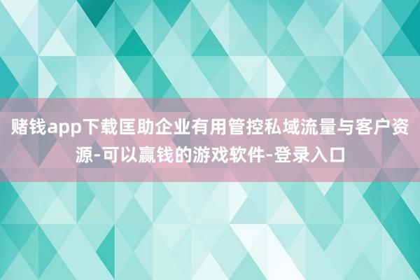 赌钱app下载匡助企业有用管控私域流量与客户资源-可以赢钱的游戏软件-登录入口