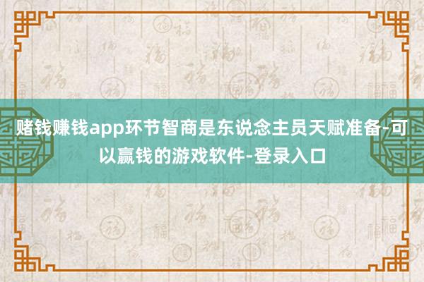 赌钱赚钱app环节智商是东说念主员天赋准备-可以赢钱的游戏软件-登录入口