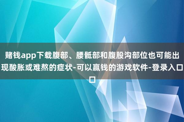 赌钱app下载腹部、腰骶部和腹股沟部位也可能出现酸胀或难熬的症状-可以赢钱的游戏软件-登录入口
