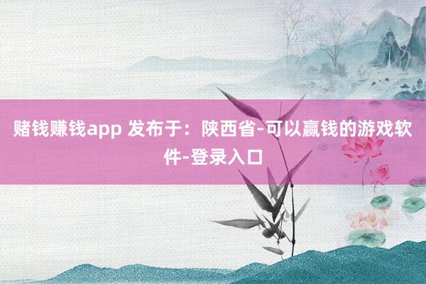 赌钱赚钱app 发布于：陕西省-可以赢钱的游戏软件-登录入口