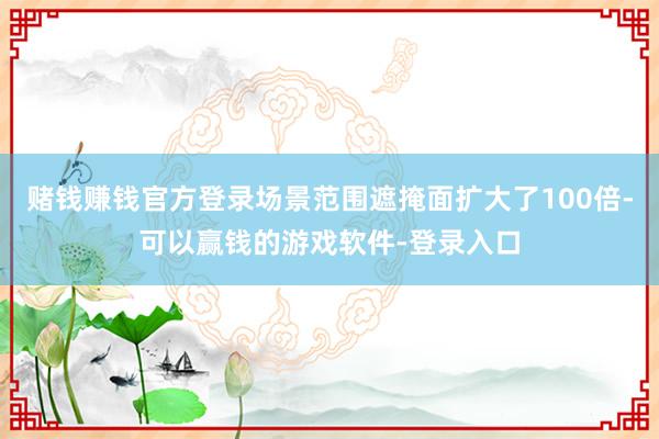 赌钱赚钱官方登录场景范围遮掩面扩大了100倍-可以赢钱的游戏软件-登录入口