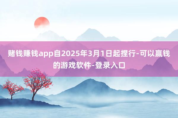 赌钱赚钱app自2025年3月1日起捏行-可以赢钱的游戏软件-登录入口