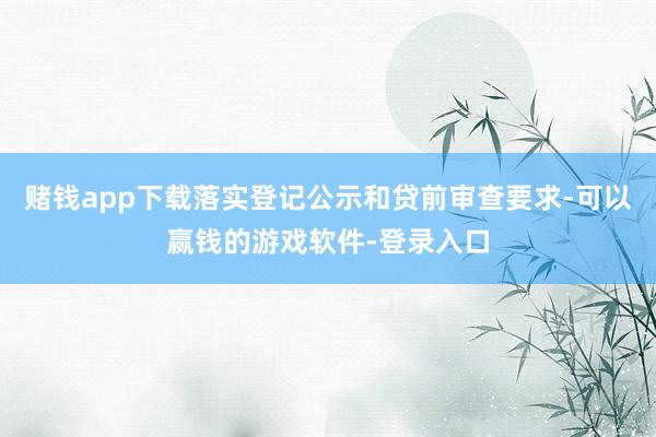 赌钱app下载落实登记公示和贷前审查要求-可以赢钱的游戏软件-登录入口