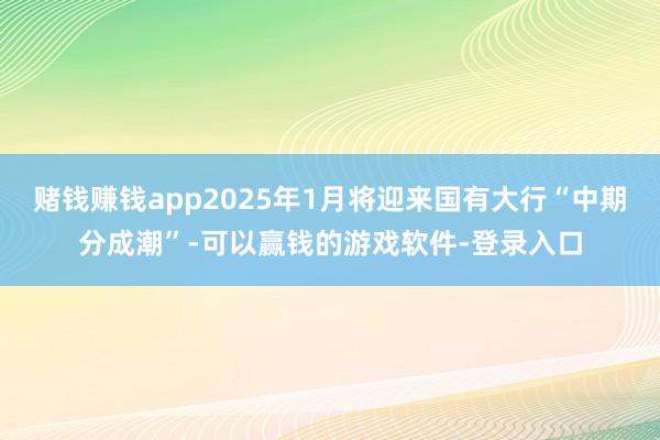 赌钱赚钱app2025年1月将迎来国有大行“中期分成潮”-可以赢钱的游戏软件-登录入口
