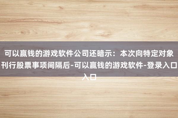 可以赢钱的游戏软件公司还暗示：本次向特定对象刊行股票事项间隔后-可以赢钱的游戏软件-登录入口