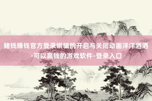 赌钱赚钱官方登录哄骗的开启与关闭动画洋洋洒洒-可以赢钱的游戏软件-登录入口