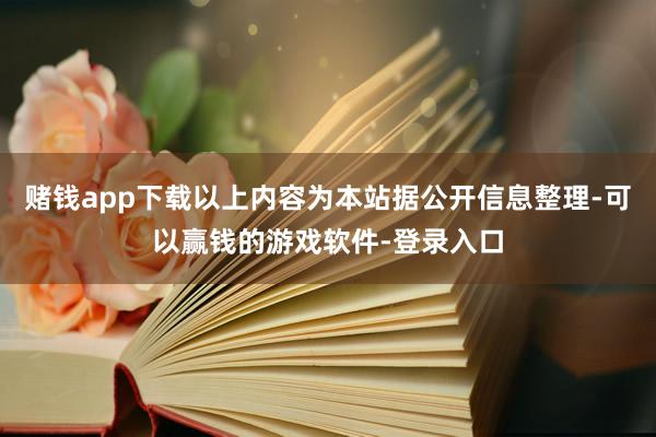 赌钱app下载以上内容为本站据公开信息整理-可以赢钱的游戏软件-登录入口