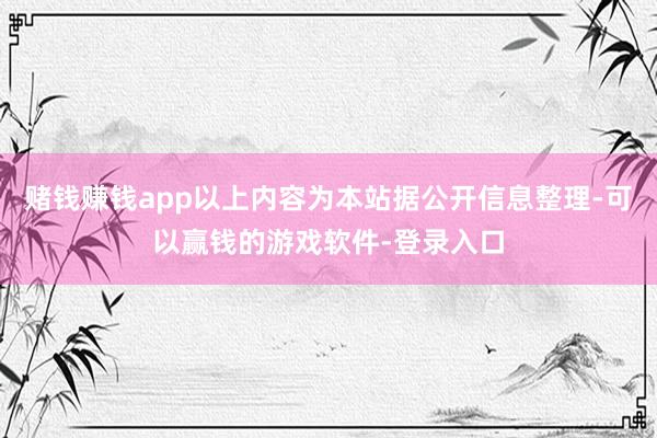 赌钱赚钱app以上内容为本站据公开信息整理-可以赢钱的游戏软件-登录入口
