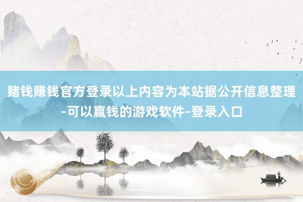赌钱赚钱官方登录以上内容为本站据公开信息整理-可以赢钱的游戏软件-登录入口