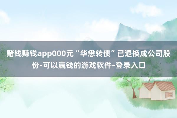 赌钱赚钱app000元“华懋转债”已退换成公司股份-可以赢钱的游戏软件-登录入口