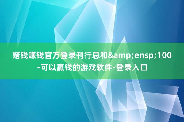 赌钱赚钱官方登录刊行总和&ensp;100-可以赢钱的游戏软件-登录入口