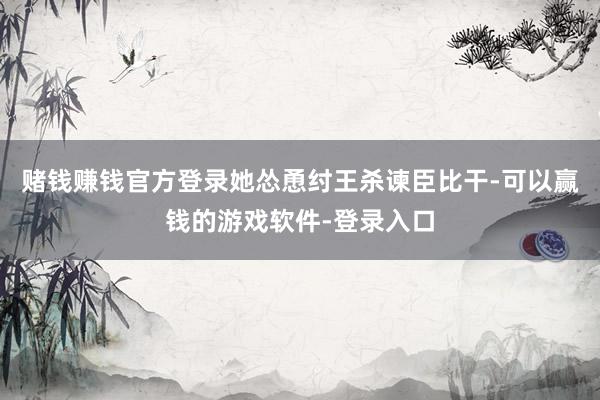 赌钱赚钱官方登录她怂恿纣王杀谏臣比干-可以赢钱的游戏软件-登录入口