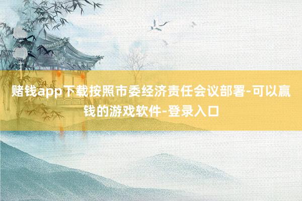 赌钱app下载按照市委经济责任会议部署-可以赢钱的游戏软件-登录入口