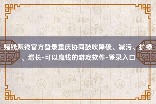 赌钱赚钱官方登录重庆协同鼓吹降碳、减污、扩绿、增长-可以赢钱的游戏软件-登录入口