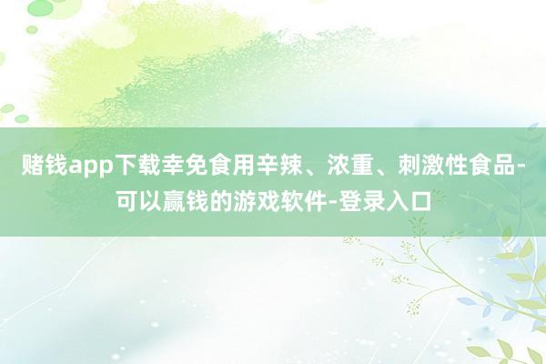 赌钱app下载幸免食用辛辣、浓重、刺激性食品-可以赢钱的游戏软件-登录入口