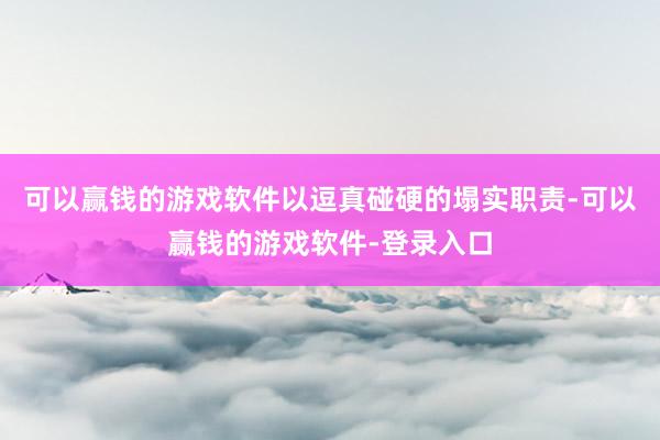 可以赢钱的游戏软件以逗真碰硬的塌实职责-可以赢钱的游戏软件-登录入口