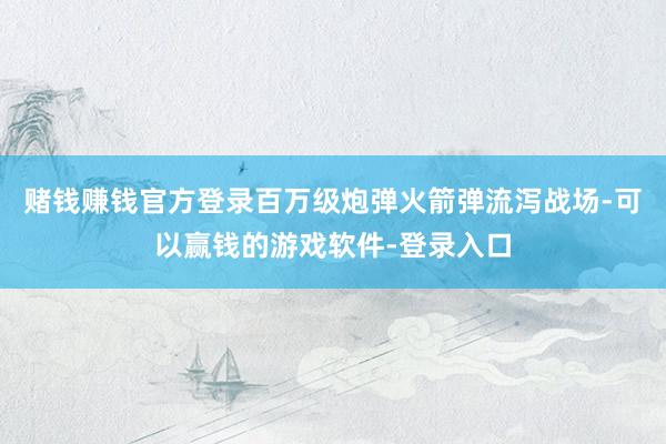 赌钱赚钱官方登录百万级炮弹火箭弹流泻战场-可以赢钱的游戏软件-登录入口