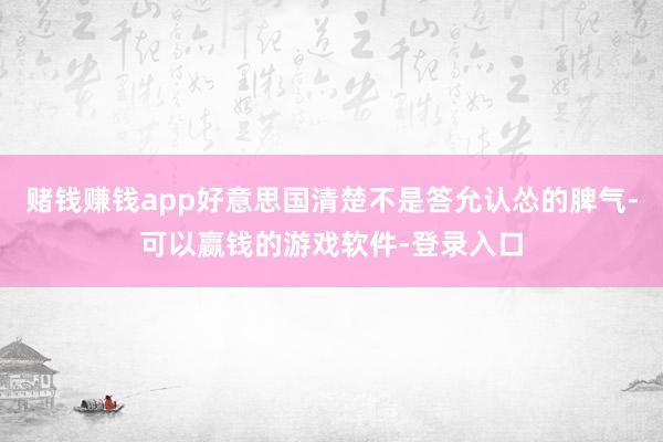赌钱赚钱app好意思国清楚不是答允认怂的脾气-可以赢钱的游戏软件-登录入口