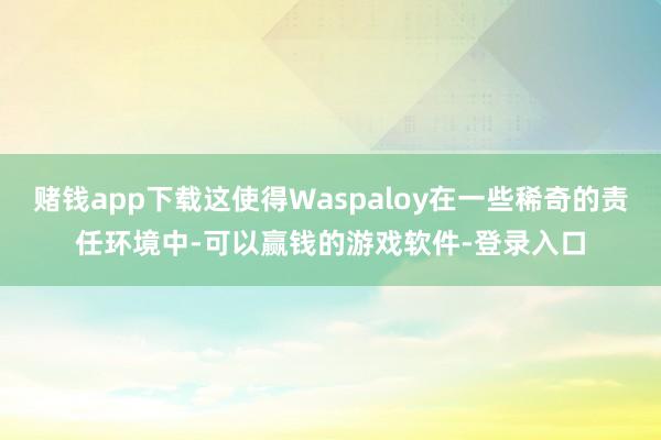 赌钱app下载这使得Waspaloy在一些稀奇的责任环境中-可以赢钱的游戏软件-登录入口