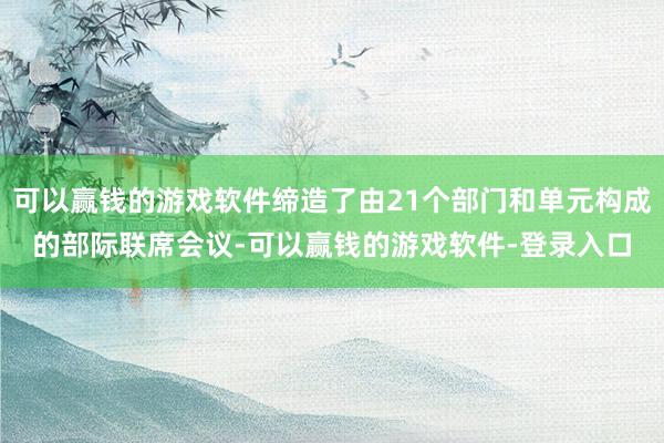 可以赢钱的游戏软件缔造了由21个部门和单元构成的部际联席会议-可以赢钱的游戏软件-登录入口
