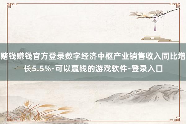 赌钱赚钱官方登录数字经济中枢产业销售收入同比增长5.5%-可以赢钱的游戏软件-登录入口