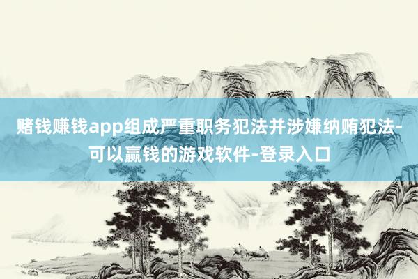 赌钱赚钱app组成严重职务犯法并涉嫌纳贿犯法-可以赢钱的游戏软件-登录入口