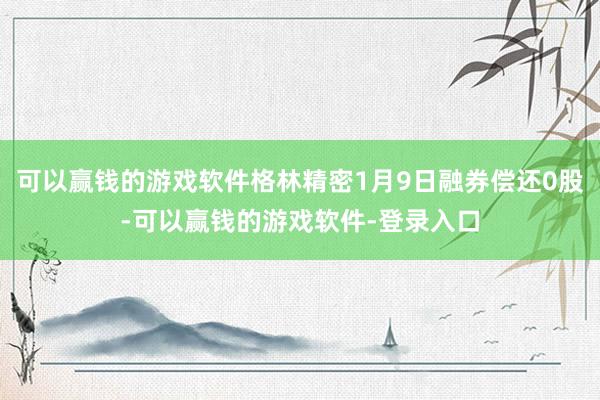 可以赢钱的游戏软件格林精密1月9日融券偿还0股-可以赢钱的游戏软件-登录入口