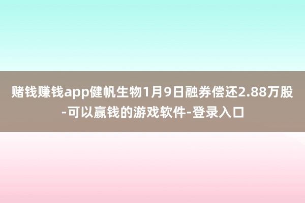 赌钱赚钱app健帆生物1月9日融券偿还2.88万股-可以赢钱的游戏软件-登录入口