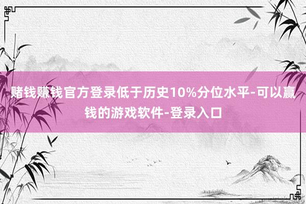 赌钱赚钱官方登录低于历史10%分位水平-可以赢钱的游戏软件-登录入口
