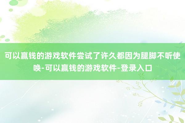 可以赢钱的游戏软件尝试了许久都因为腿脚不听使唤-可以赢钱的游戏软件-登录入口